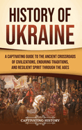 History of Ukraine: A Captivating Guide to the Ancient Crossroads of Civilizations, Enduring Traditions, and Resilient Spirit Through the Ages